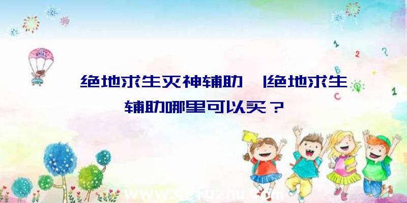 「绝地求生灭神辅助」|绝地求生辅助哪里可以买？